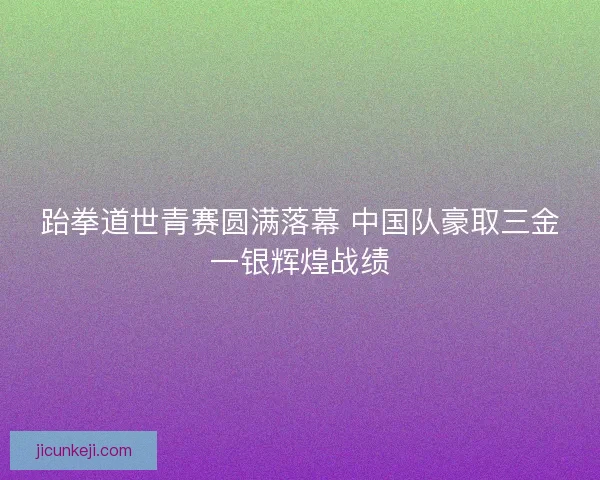 跆拳道世青赛圆满落幕 中国队豪取三金一银辉煌战绩