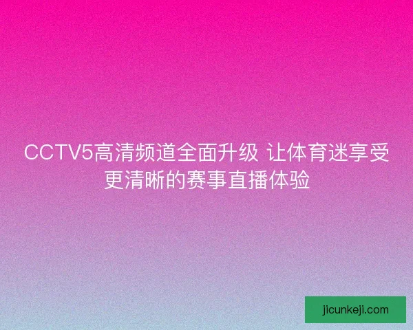CCTV5高清频道全面升级 让体育迷享受更清晰的赛事直播体验