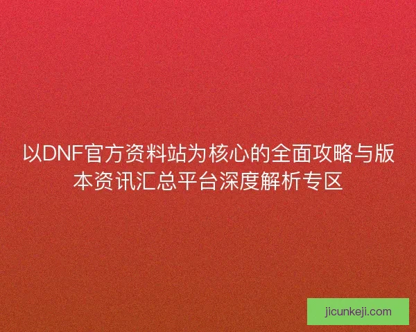 以DNF官方资料站为核心的全面攻略与版本资讯汇总平台深度解析专区