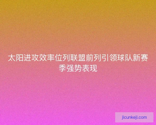 太阳进攻效率位列联盟前列引领球队新赛季强势表现