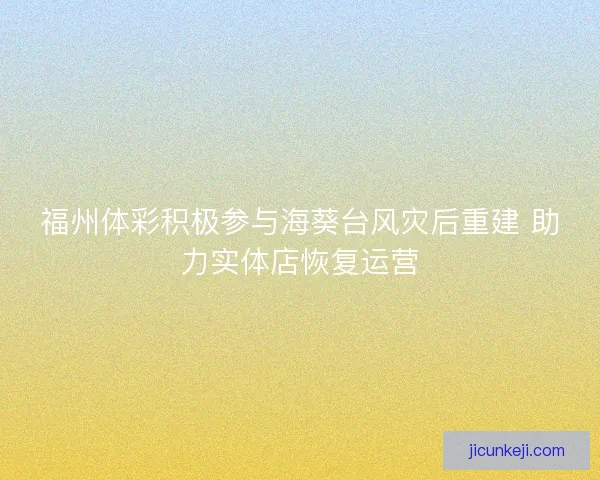 福州体彩积极参与海葵台风灾后重建 助力实体店恢复运营