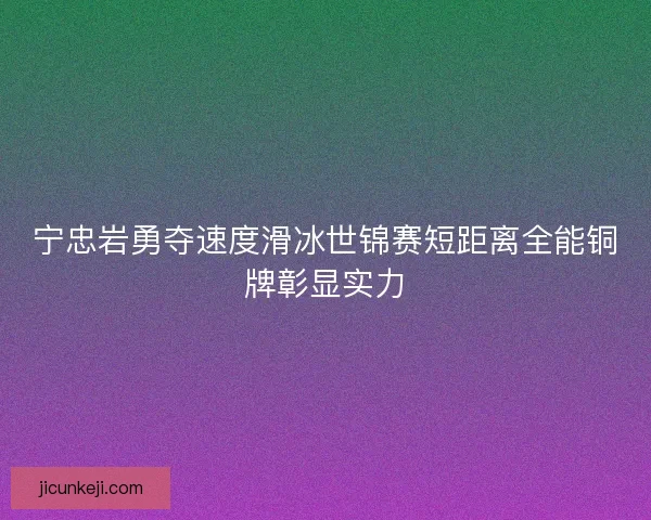 宁忠岩勇夺速度滑冰世锦赛短距离全能铜牌彰显实力