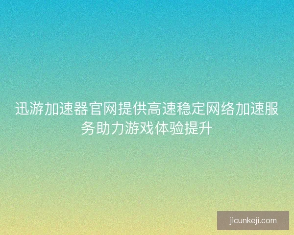 迅游加速器官网提供高速稳定网络加速服务助力游戏体验提升