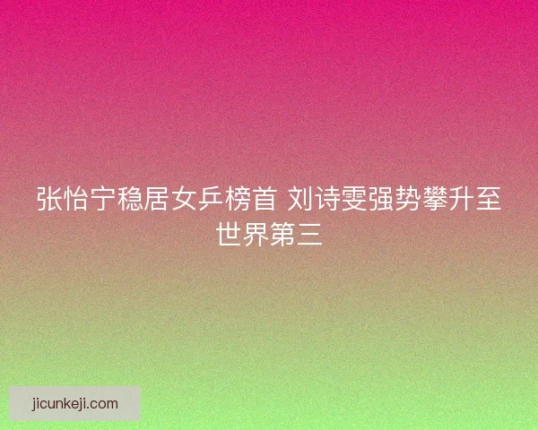 张怡宁稳居女乒榜首 刘诗雯强势攀升至世界第三